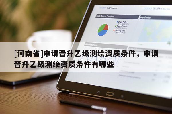 [河南省]申請晉升乙級測繪資質條件，申請晉升乙級測繪資質條件有哪些