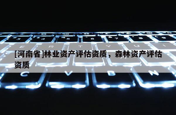 [河南省]林業(yè)資產(chǎn)評(píng)估資質(zhì)，森林資產(chǎn)評(píng)估資質(zhì)