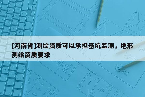 [河南省]測繪資質可以承擔基坑監測，地形測繪資質要求