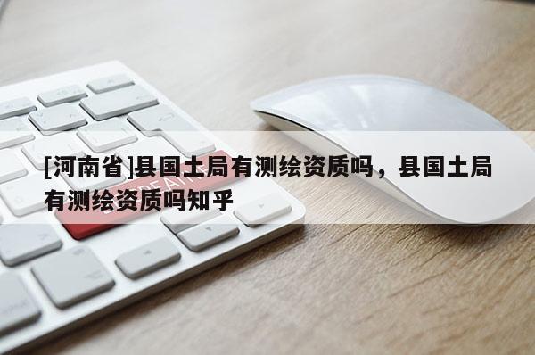 [河南省]縣國土局有測繪資質嗎，縣國土局有測繪資質嗎知乎