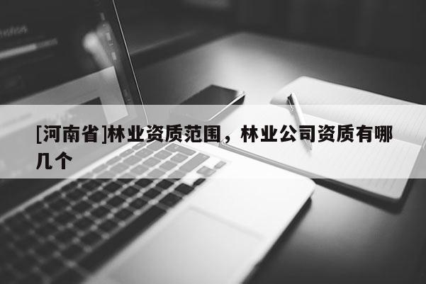 [河南省]林業(yè)資質(zhì)范圍，林業(yè)公司資質(zhì)有哪幾個