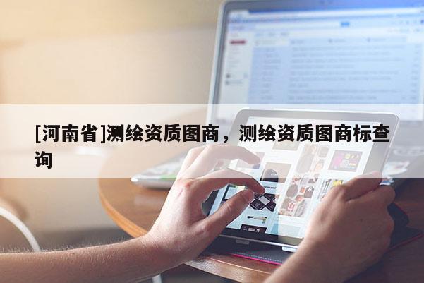 [河南省]測繪資質(zhì)圖商，測繪資質(zhì)圖商標查詢