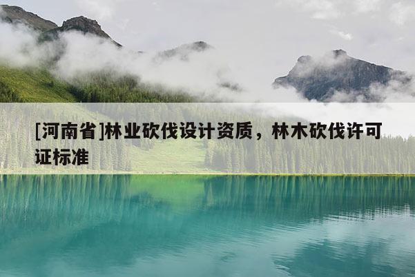 [河南省]林業砍伐設計資質，林木砍伐許可證標準