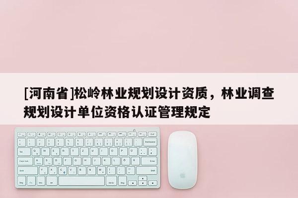 [河南省]松嶺林業規劃設計資質，林業調查規劃設計單位資格認證管理規定