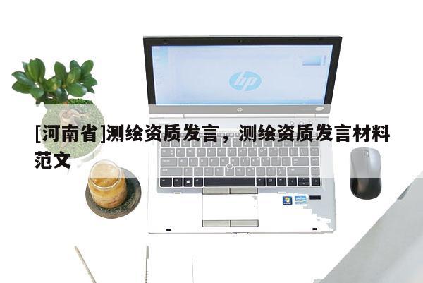 [河南省]測繪資質(zhì)發(fā)言，測繪資質(zhì)發(fā)言材料范文