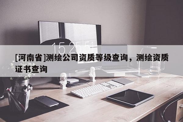 [河南省]測(cè)繪公司資質(zhì)等級(jí)查詢，測(cè)繪資質(zhì)證書查詢