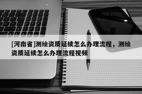 [河南省]測繪資質延續怎么辦理流程，測繪資質延續怎么辦理流程視頻