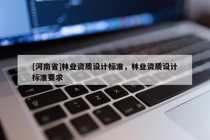 [河南省]林業(yè)資質(zhì)設(shè)計(jì)標(biāo)準(zhǔn)，林業(yè)資質(zhì)設(shè)計(jì)標(biāo)準(zhǔn)要求