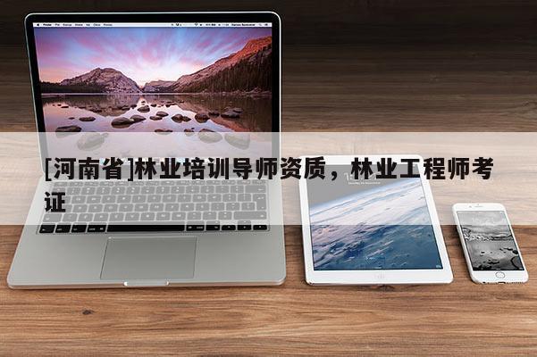 [河南省]林業(yè)培訓(xùn)導(dǎo)師資質(zhì)，林業(yè)工程師考證