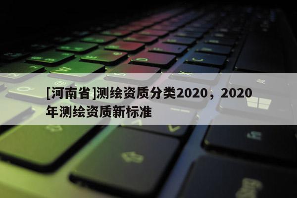 [河南省]測繪資質分類2020，2020年測繪資質新標準