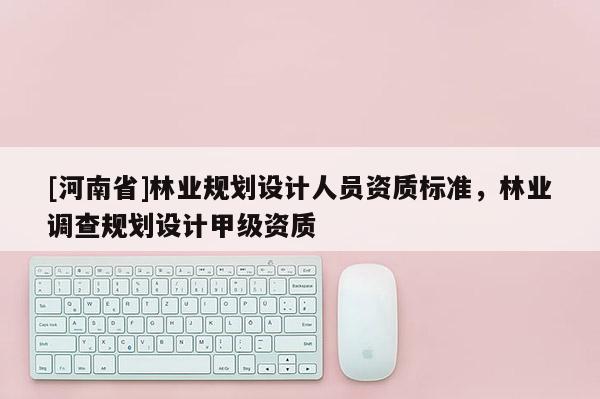 [河南省]林業(yè)規(guī)劃設(shè)計(jì)人員資質(zhì)標(biāo)準(zhǔn)，林業(yè)調(diào)查規(guī)劃設(shè)計(jì)甲級(jí)資質(zhì)