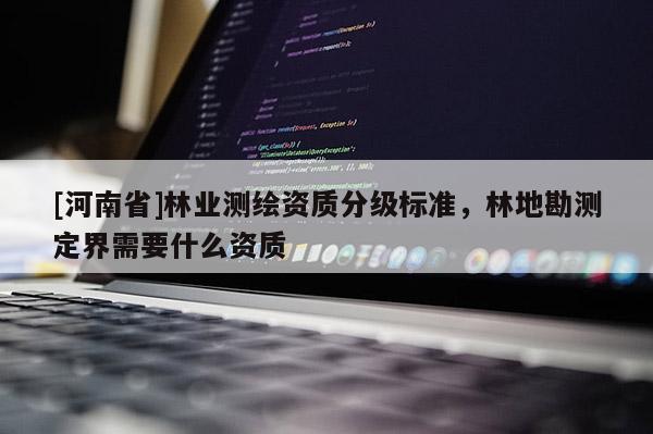 [河南省]林業(yè)測繪資質(zhì)分級標準，林地勘測定界需要什么資質(zhì)
