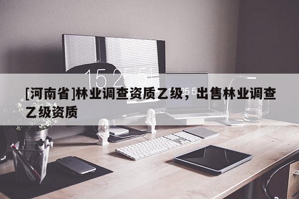 [河南省]林業(yè)調(diào)查資質(zhì)乙級，出售林業(yè)調(diào)查乙級資質(zhì)