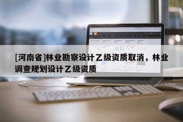 [河南省]林業勘察設計乙級資質取消，林業調查規劃設計乙級資質