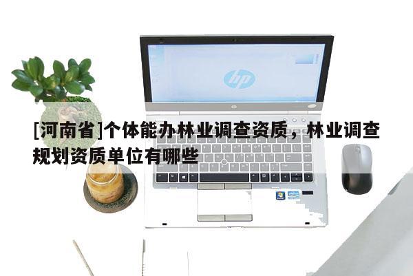 [河南省]個體能辦林業調查資質，林業調查規劃資質單位有哪些