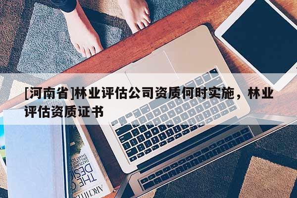 [河南省]林業評估公司資質何時實施，林業評估資質證書