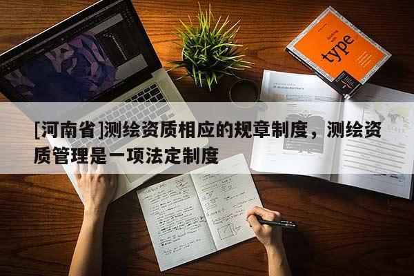 [河南省]測繪資質相應的規章制度，測繪資質管理是一項法定制度