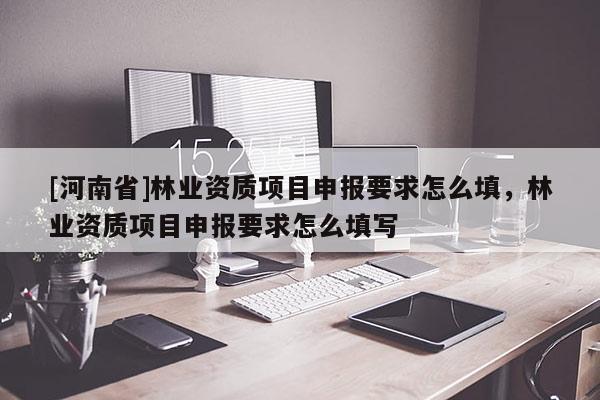 [河南省]林業(yè)資質(zhì)項(xiàng)目申報(bào)要求怎么填，林業(yè)資質(zhì)項(xiàng)目申報(bào)要求怎么填寫(xiě)