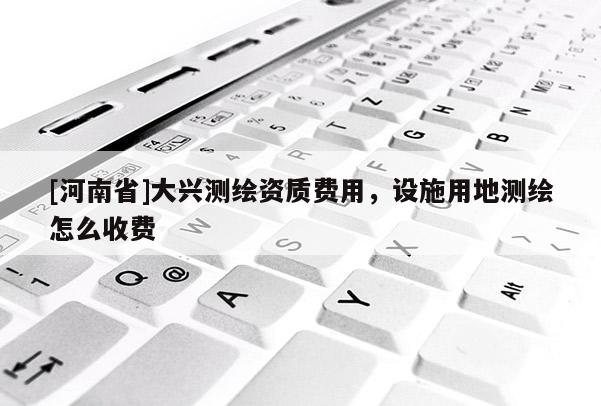[河南省]大興測繪資質費用，設施用地測繪怎么收費