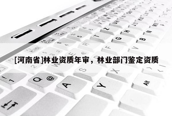 [河南省]林業資質年審，林業部門鑒定資質