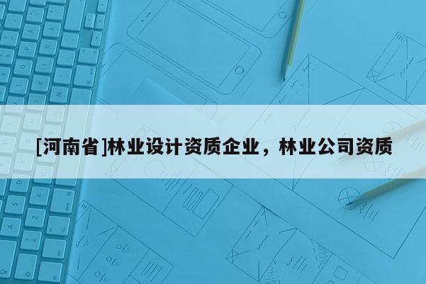 [河南省]林業(yè)設(shè)計(jì)資質(zhì)企業(yè)，林業(yè)公司資質(zhì)