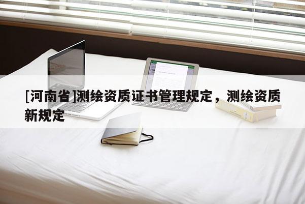 [河南省]測繪資質證書管理規定，測繪資質新規定