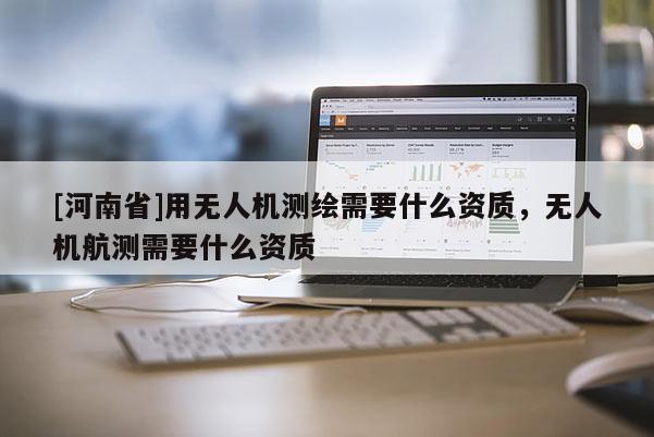 [河南省]用無人機測繪需要什么資質，無人機航測需要什么資質