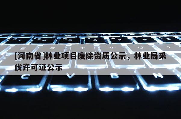 [河南省]林業項目廢除資質公示，林業局采伐許可證公示