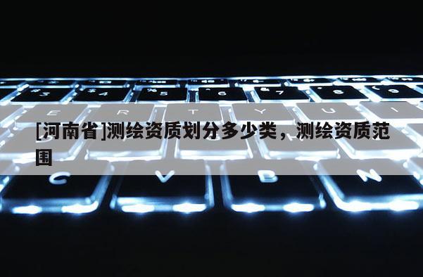 [河南省]測繪資質劃分多少類，測繪資質范圍