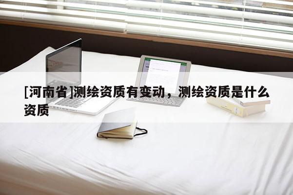 [河南省]測繪資質有變動，測繪資質是什么資質