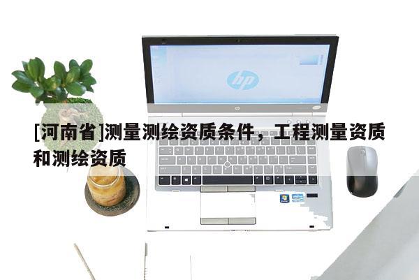 [河南省]測量測繪資質條件，工程測量資質和測繪資質