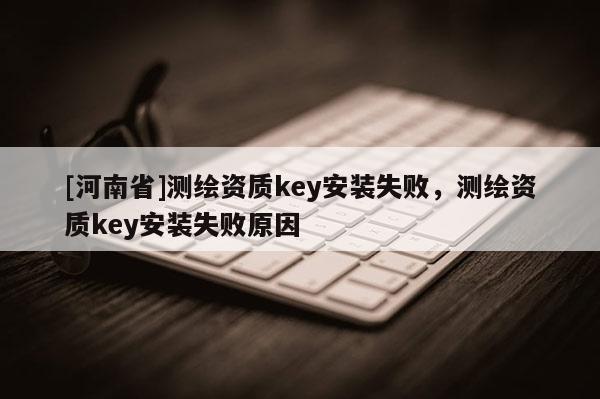 [河南省]測(cè)繪資質(zhì)key安裝失敗，測(cè)繪資質(zhì)key安裝失敗原因