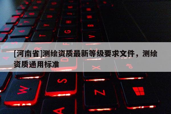 [河南省]測繪資質(zhì)最新等級要求文件，測繪資質(zhì)通用標準