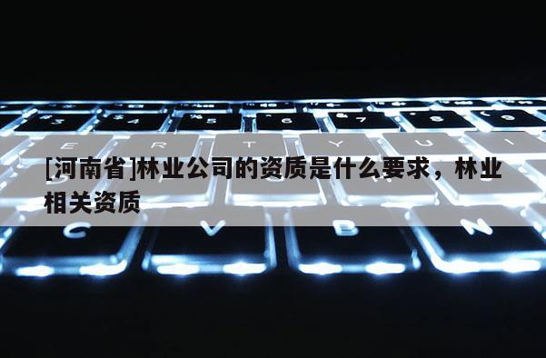 [河南省]林業公司的資質是什么要求，林業相關資質