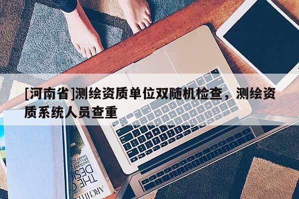[河南省]測繪資質單位雙隨機檢查，測繪資質系統人員查重