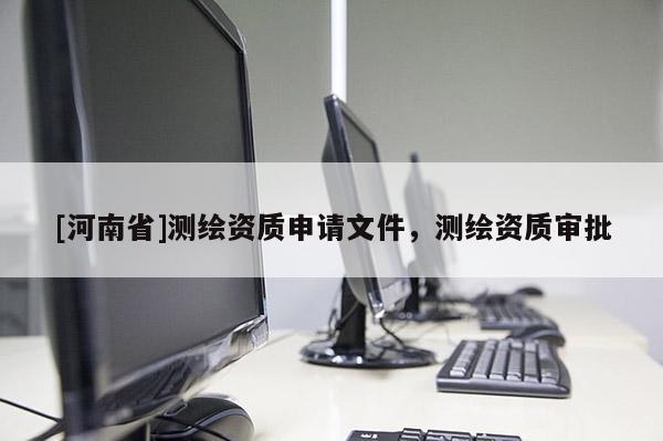 [河南省]測繪資質申請文件，測繪資質審批