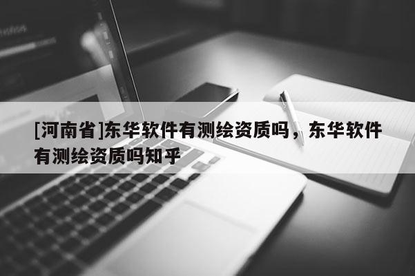[河南省]東華軟件有測繪資質嗎，東華軟件有測繪資質嗎知乎