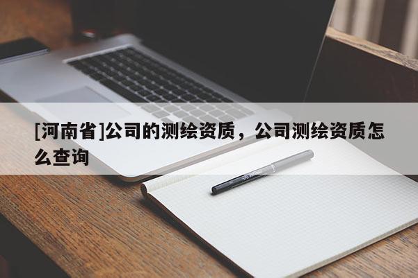 [河南省]公司的測繪資質，公司測繪資質怎么查詢