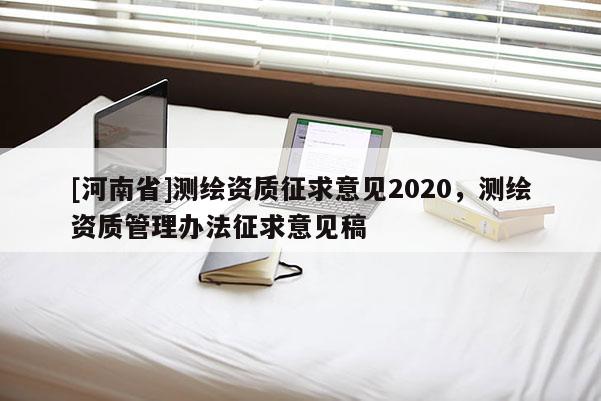 [河南省]測繪資質征求意見2020，測繪資質管理辦法征求意見稿