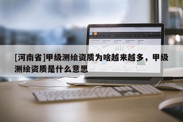 [河南省]甲級(jí)測(cè)繪資質(zhì)為啥越來越多，甲級(jí)測(cè)繪資質(zhì)是什么意思