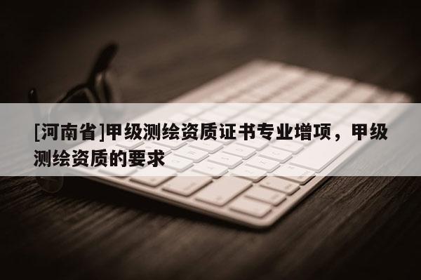 [河南省]甲級測繪資質證書專業增項，甲級測繪資質的要求