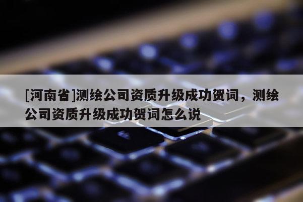 [河南省]測繪公司資質(zhì)升級成功賀詞，測繪公司資質(zhì)升級成功賀詞怎么說