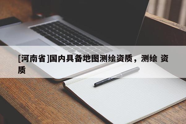 [河南省]國(guó)內(nèi)具備地圖測(cè)繪資質(zhì)，測(cè)繪 資質(zhì)