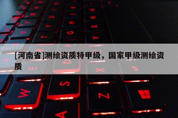 [河南省]測繪資質特甲級，國家甲級測繪資質