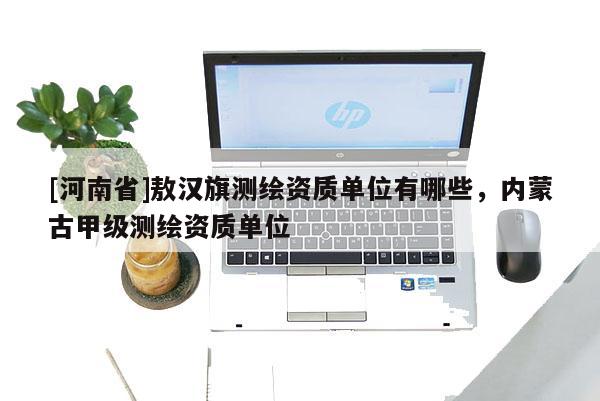 [河南省]敖漢旗測繪資質單位有哪些，內蒙古甲級測繪資質單位