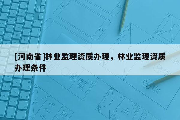 [河南省]林業監理資質辦理，林業監理資質辦理條件
