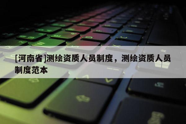 [河南省]測繪資質(zhì)人員制度，測繪資質(zhì)人員制度范本