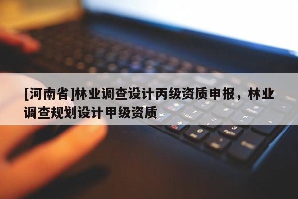 [河南省]林業調查設計丙級資質申報，林業調查規劃設計甲級資質