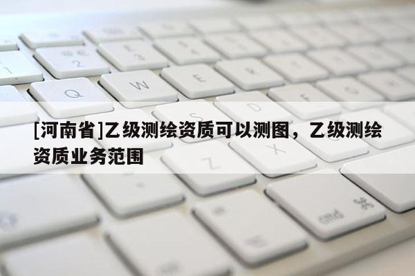 [河南省]乙級測繪資質可以測圖，乙級測繪資質業務范圍