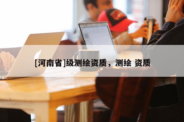 [河南省]級測繪資質，測繪 資質